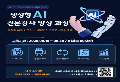 AI 기반 인력양성·스타트업 성장지원사업생성형 AI 전문가 양성 과정생성형 AI를 가르치는 실무형 전문가로 성장하세요!교육기간: 2026. 08. 19. ~ 08. 28. / 8일(총 60시간)교육내용LLM 이론콘텐츠 제작업무 자동화바이브코딩교수 설계신청 및 모집기간2026. 07. 13. ~ 2026. 08. 03.자세한 내용은 공고문을 확인해 주세요!QR코드로 수강 신청하세요!