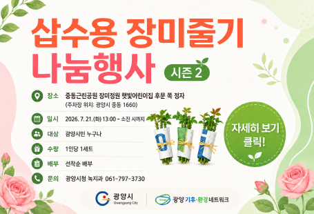 삽수용 장미줄기 나눔행사 시즌 2장소: 중동근린공원 장미정원 햇빛어린이집 후문 쪽 정자(주차장 위치: 광양시 중동 1660)일시: 2026. 7. 21.(화) 13:00 ~ 소진 시까지대상: 광양시민 누구나수량: 1인당 1세트배부: 선착순 배부문의: 광양시청 녹지과 061-797-3730자세히 보기 클릭!광양시광양 기후·환경 네트워크