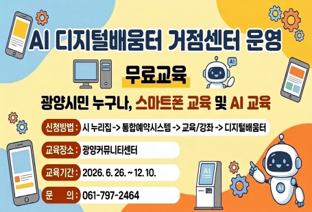 AI 디지털배움터 거점센터 운영무료교육광양시민 누구나, 스마트폰 교육 및 AI 교육신청방법: 시 누리집 → 통합예약시스템 → 교육/강좌 → 디지털배움터교육장소: 광양커뮤니티센터 1.5층(전남ICT이노베이션스퀘어 강의실)교육기간: 2026. 6. 26. ~ 12. 10.문의: 061-797-2464