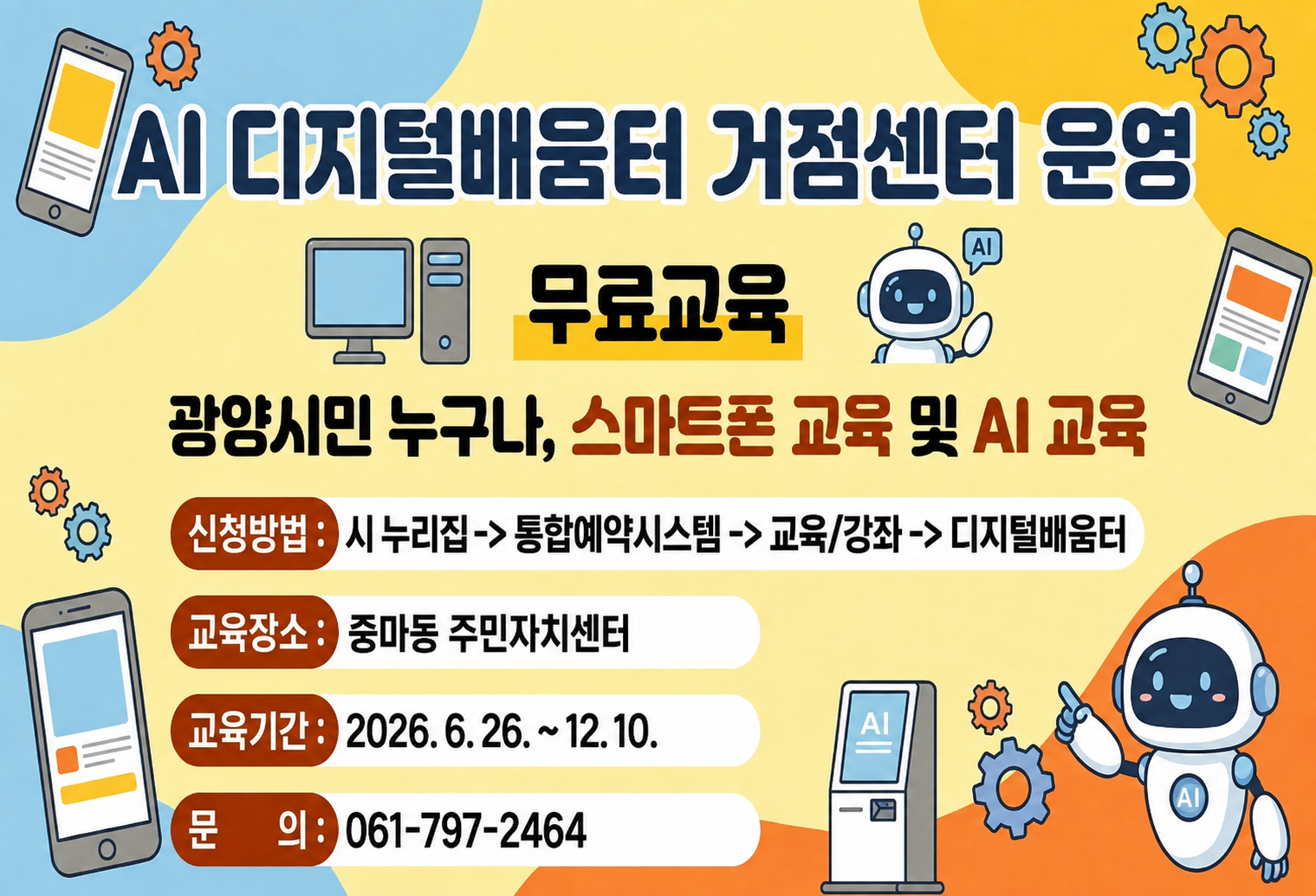 AI 디지털배움터 거점센터 운영무료교육광양시민 누구나, 스마트폰 교육 및 AI 교육신청방법: 시 누리집 → 통합예약시스템 → 교육/강좌 → 디지털배움터교육장소: 중마동 주민자치센터 교육기간: 2026. 6. 26. ~ 12. 10.문의: 061-797-2464